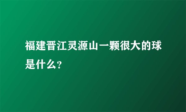 福建晋江灵源山一颗很大的球是什么?