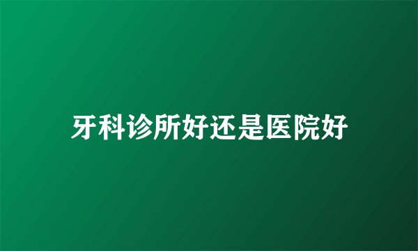 牙科诊所好还是医院好