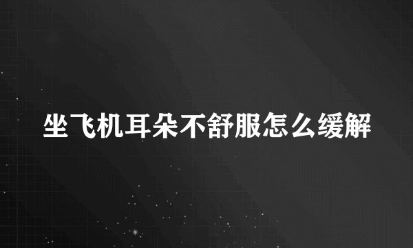 坐飞机耳朵不舒服怎么缓解