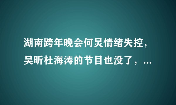 湖南跨年晚会何炅情绪失控,吴昕杜海涛的节目也没了,原因好无奈