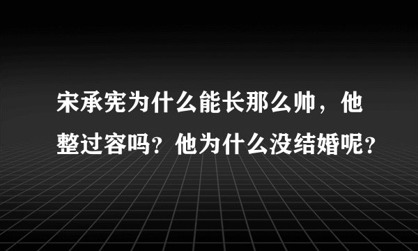 宋承宪为什么能长那么帅,他整过容吗?他为什么没结婚呢?