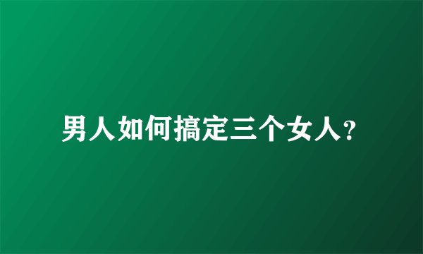  男人如何搞定三个女人？