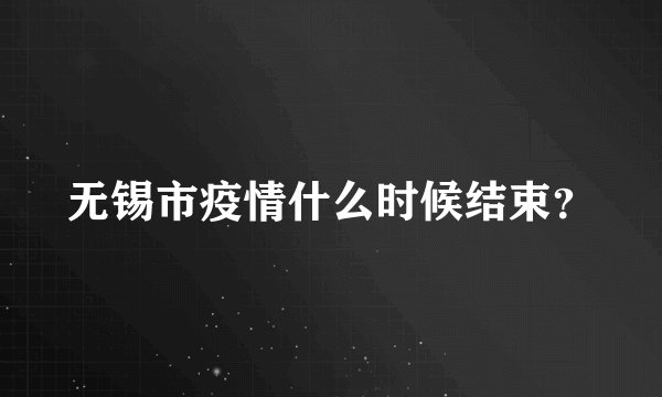 无锡市疫情什么时候结束?