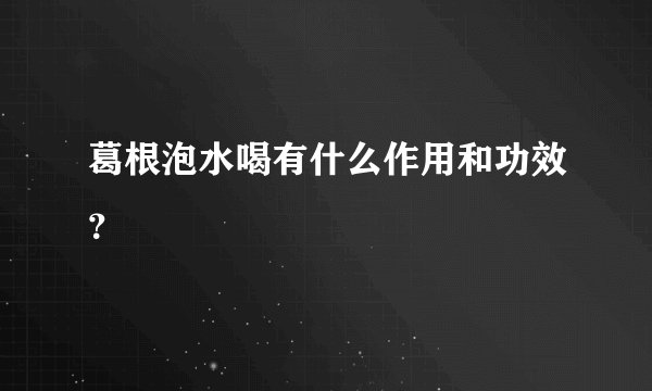 葛根泡水喝有什么作用和功效？