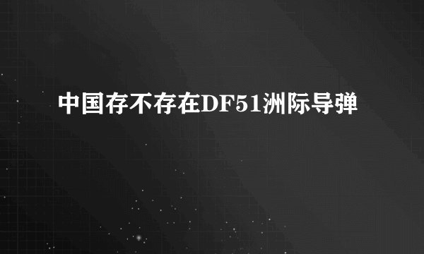 中国存不存在DF51洲际导弹