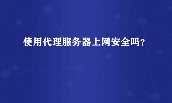 使用代理服务器上网安全吗？