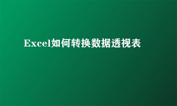 Excel如何转换数据透视表