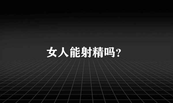 女人能射精吗？