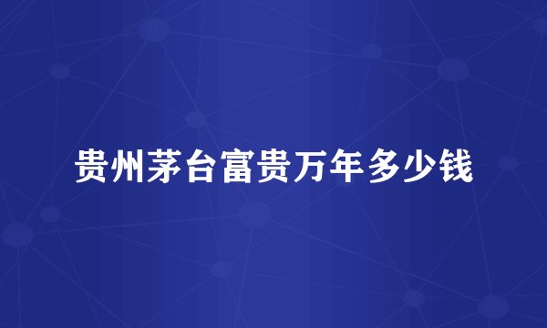 贵州茅台富贵万年多少钱