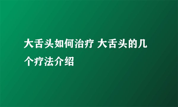 大舌头如何治疗 大舌头的几个疗法介绍