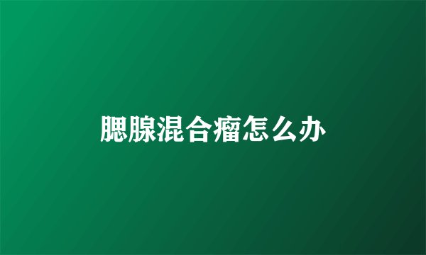 腮腺混合瘤怎么办