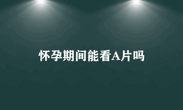 怀孕期间能看A片吗