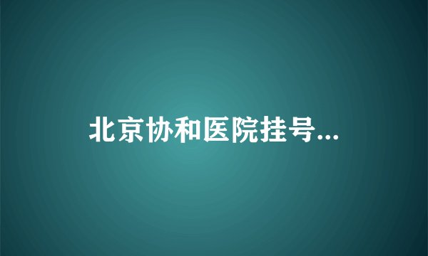 北京协和医院挂号...