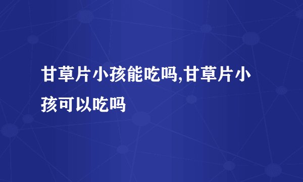 甘草片小孩能吃吗,甘草片小孩可以吃吗
