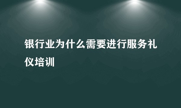 银行业为什么需要进行服务礼仪培训