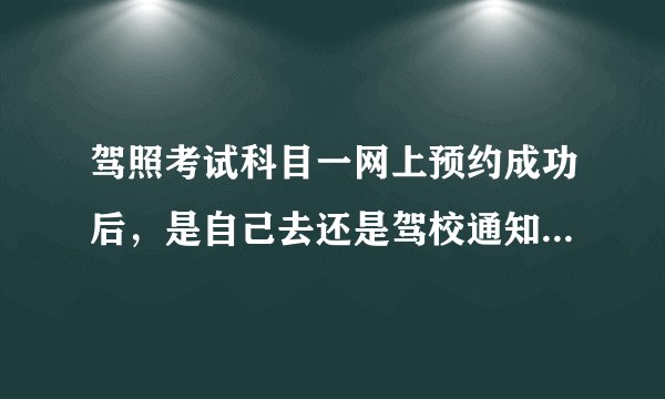 驾照考试科目一网上预约成功后,是自己去还是驾校通知?需要带什么?