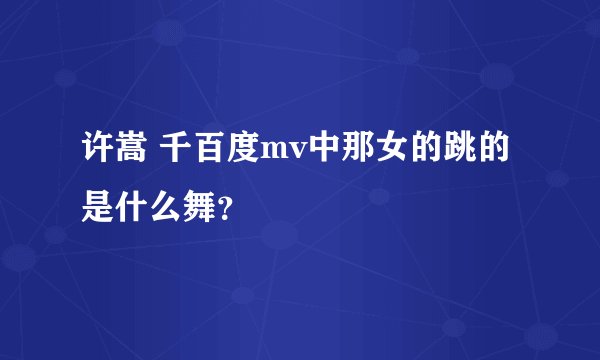 许嵩 千百度mv中那女的跳的是什么舞？