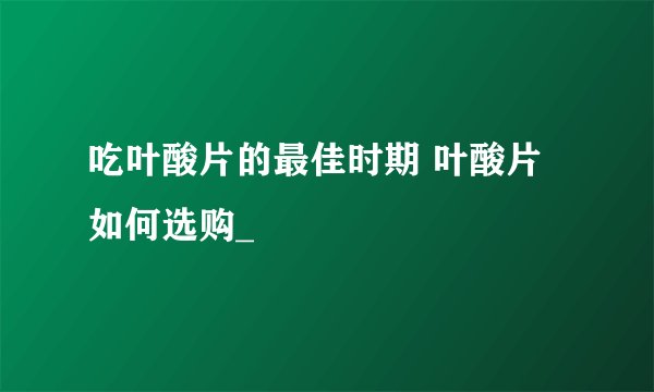 吃叶酸片的最佳时期 叶酸片如何选购_
