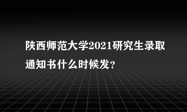 陕西师范大学2021研究生录取通知书什么时候发？