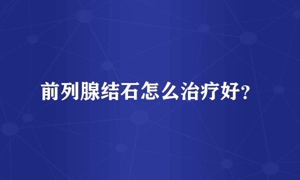 前列腺结石怎么治疗好?