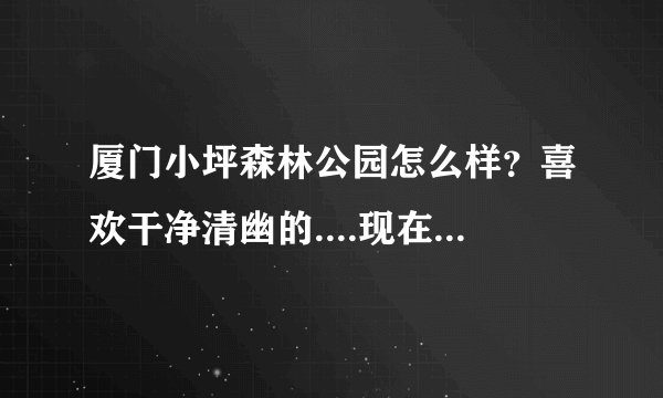 厦门小坪森林公园怎么样？喜欢干净清幽的....现在去有什么可以玩的么？