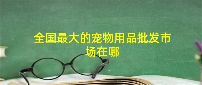 全国最大的宠物用品批发市场在哪