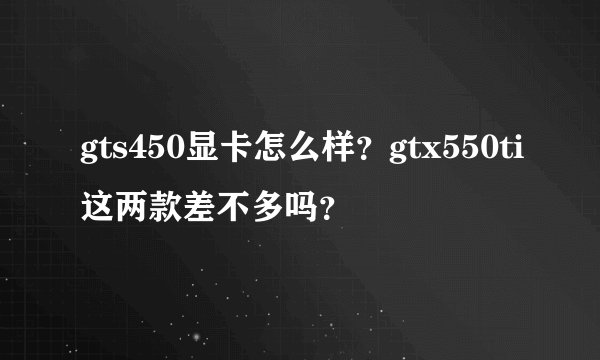 gts450显卡怎么样?gtx550ti这两款差不多吗?