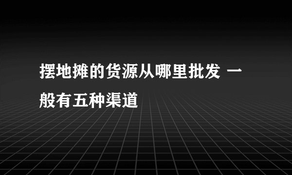 摆地摊的货源从哪里批发 一般有五种渠道
