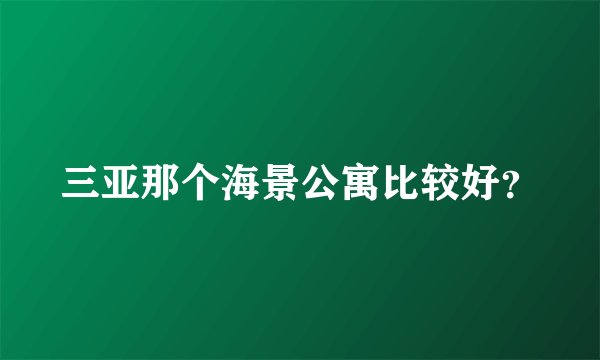三亚那个海景公寓比较好?