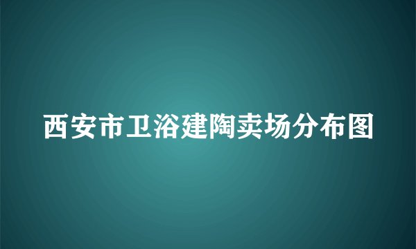西安市卫浴建陶卖场分布图