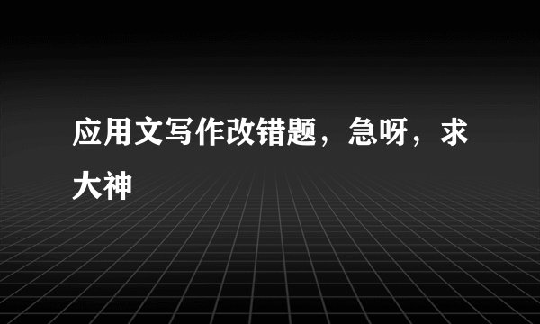 应用文写作改错题，急呀，求大神