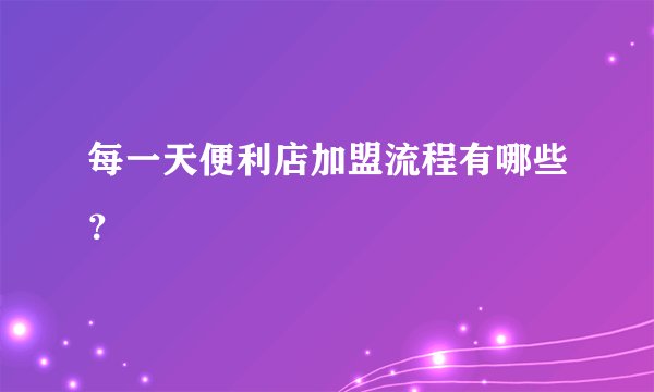 每一天便利店加盟流程有哪些?