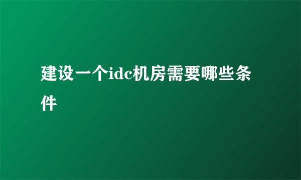 建设一个idc机房需要哪些条件
