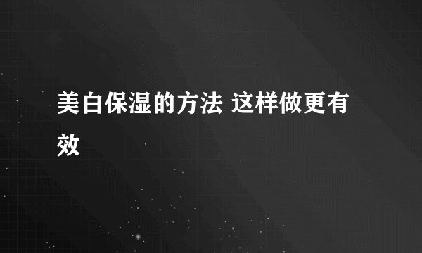 美白保湿的方法 这样做更有效