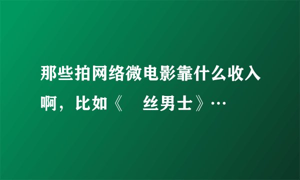 那些拍网络微电影靠什么收入啊，比如《屌丝男士》…