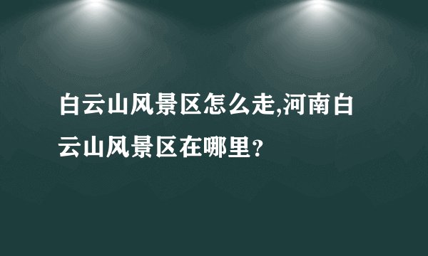 白云山风景区怎么走,河南白云山风景区在哪里？