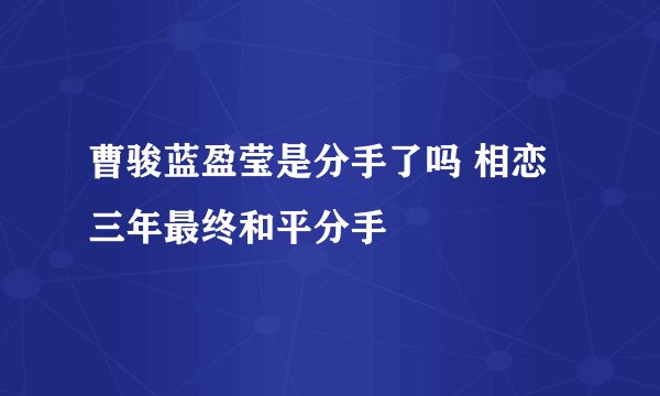 曹骏蓝盈莹是分手了吗 相恋三年最终和平分手