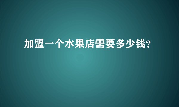 加盟一个水果店需要多少钱？