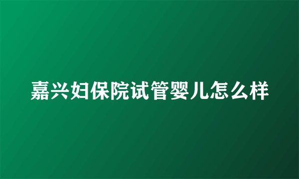 嘉兴妇保院试管婴儿怎么样