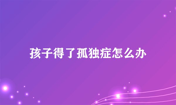 孩子得了孤独症怎么办