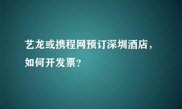 艺龙或携程网预订深圳酒店，如何开发票？