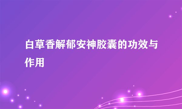 白草香解郁安神胶囊的功效与作用