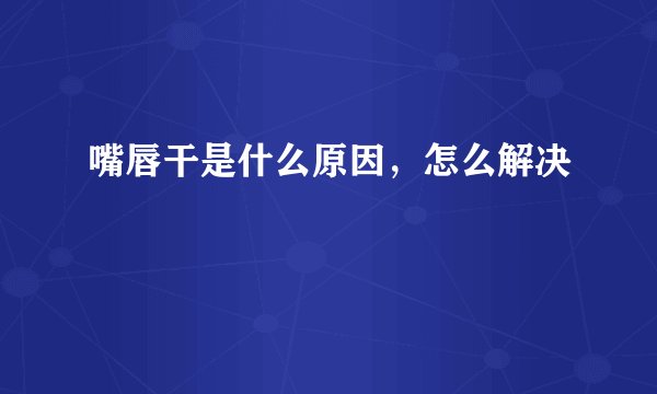 嘴唇干是什么原因,怎么解决
