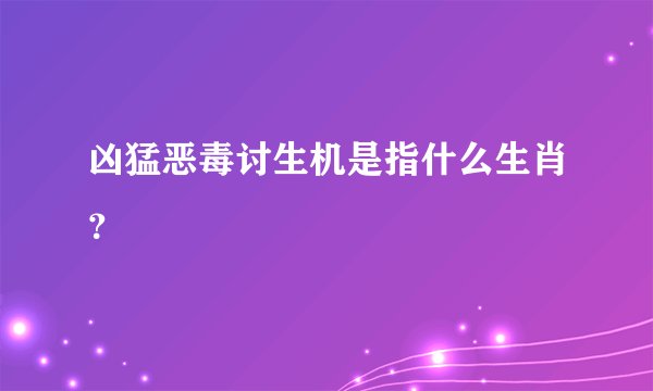 凶猛恶毒讨生机是指什么生肖？