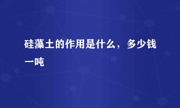 硅藻土的作用是什么,多少钱一吨