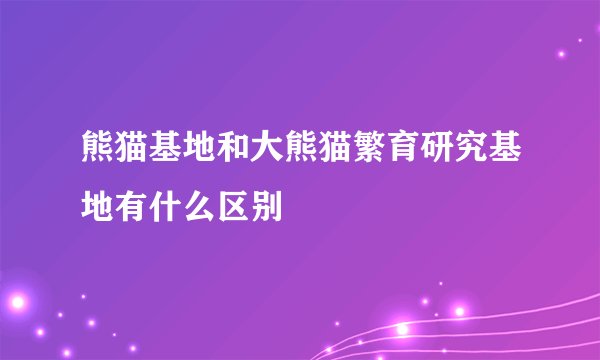 熊猫基地和大熊猫繁育研究基地有什么区别