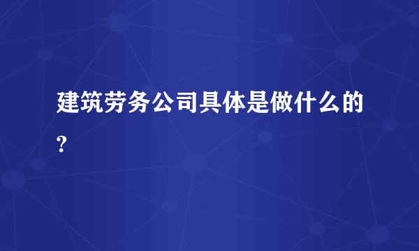 建筑劳务公司具体是做什么的?
