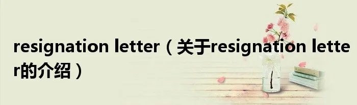 resignation letter(关于resignation letter的介绍)