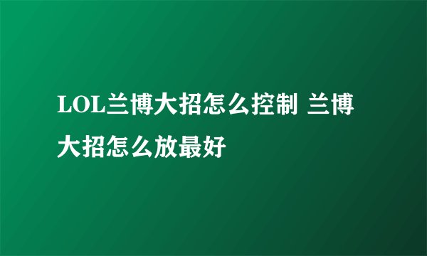 LOL兰博大招怎么控制 兰博大招怎么放最好