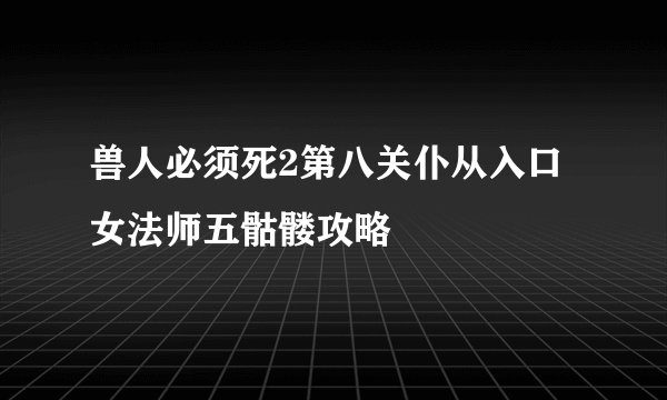兽人必须死2第八关仆从入口女法师五骷髅攻略